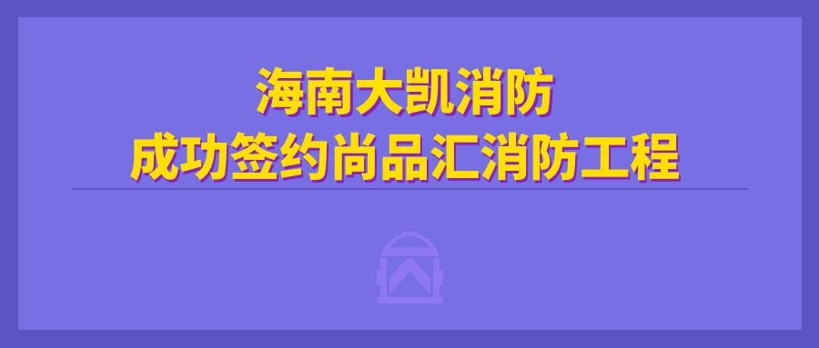 海南大凯消防成功签约尚品汇消防工程